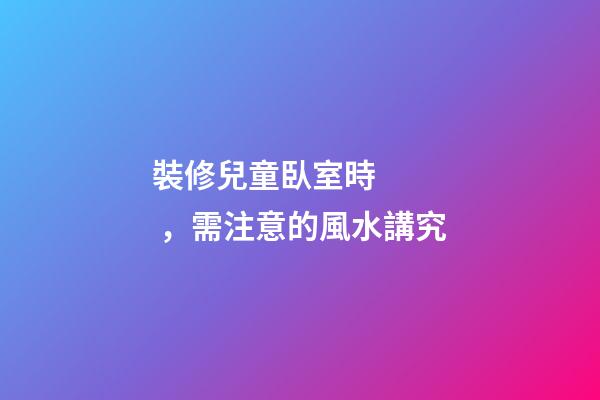 裝修兒童臥室時，需注意的風水講究